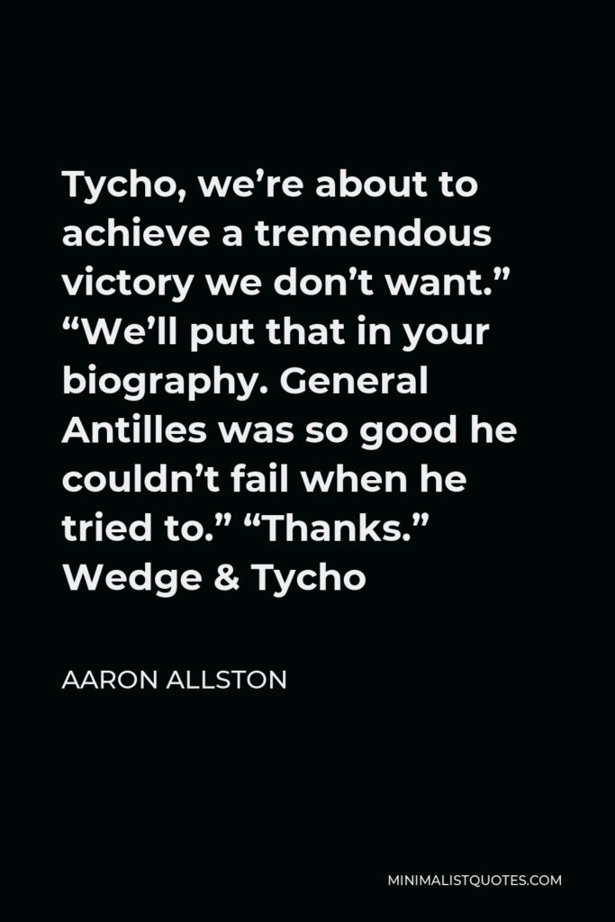 Aaron Allston Quote - Tycho, we’re about to achieve a tremendous victory we don’t want.” “We’ll put that in your biography. General Antilles was so good he couldn’t fail when he tried to.” “Thanks.” Wedge & Tycho