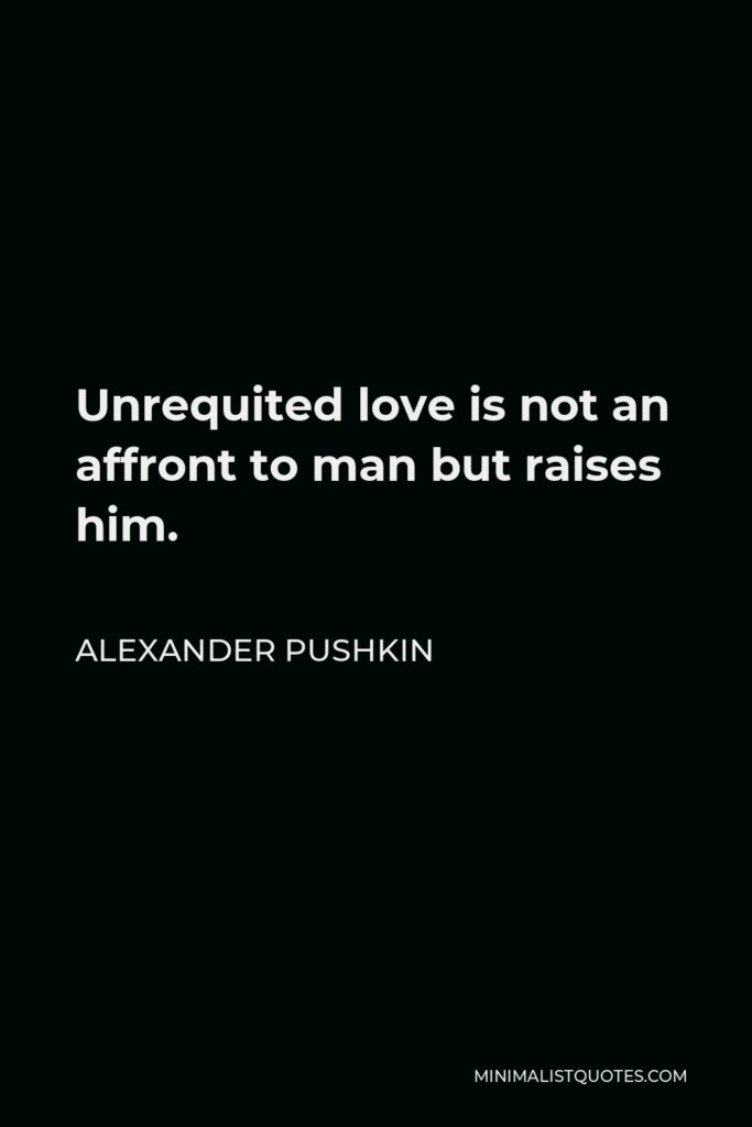 Alexander Pushkin Quote - Unrequited love is not an affront to man but raises him.