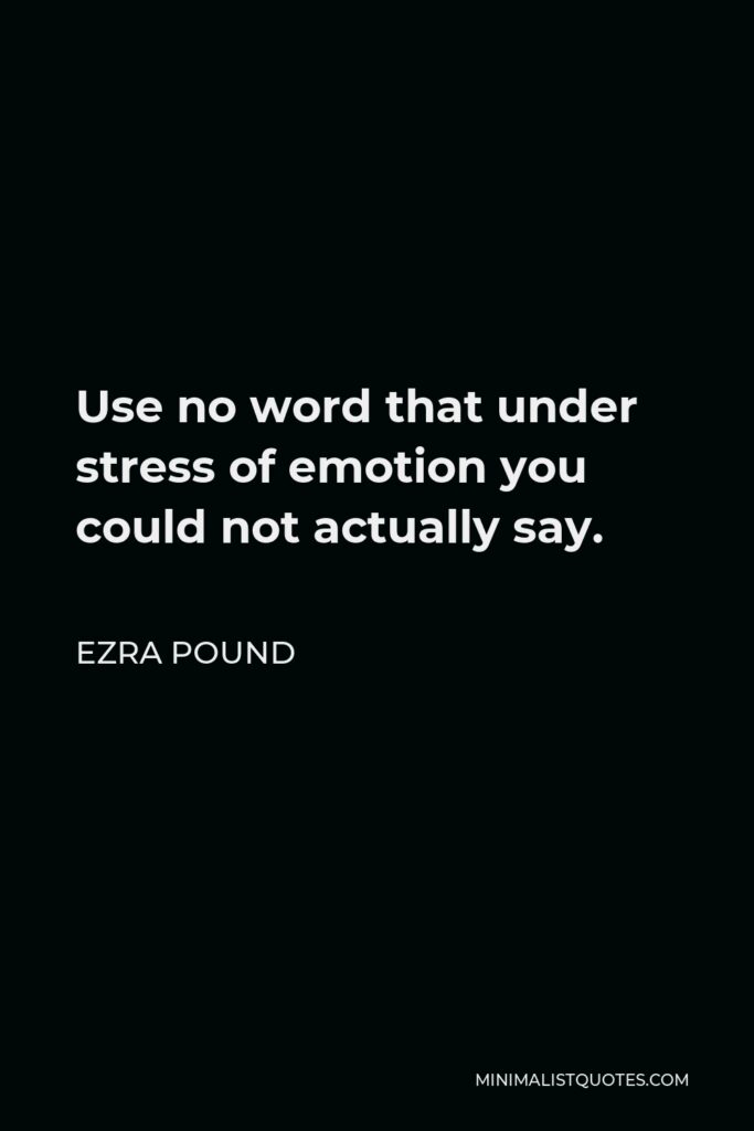 Ezra Pound Quote - Use no word that under stress of emotion you could not actually say.