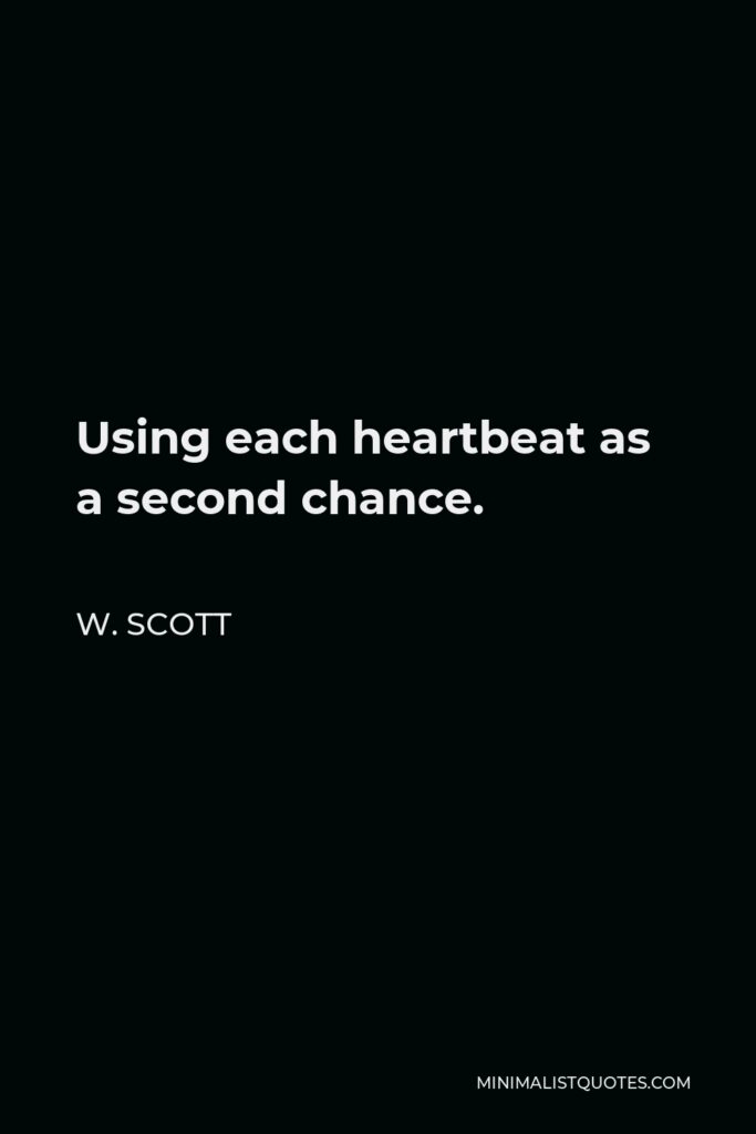 W. Scott Quote - Using each heartbeat as a second chance.