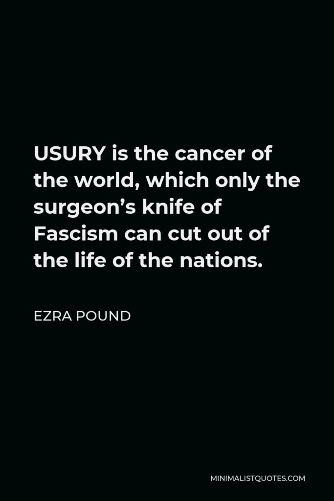 Ezra Pound Quote - USURY is the cancer of the world, which only the surgeon’s knife of Fascism can cut out of the life of the nations.