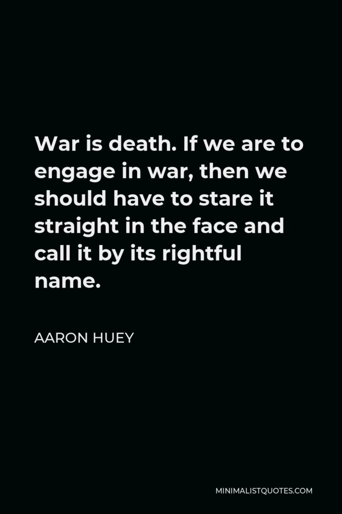 Aaron Huey Quote - War is death. If we are to engage in war, then we should have to stare it straight in the face and call it by its rightful name.