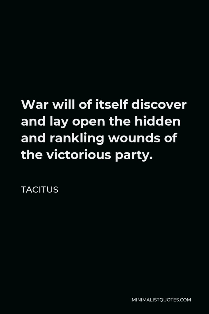 Tacitus Quote - War will of itself discover and lay open the hidden and rankling wounds of the victorious party.
