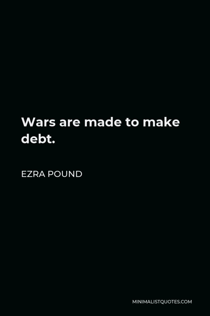 Ezra Pound Quote - Wars are made to make debt.