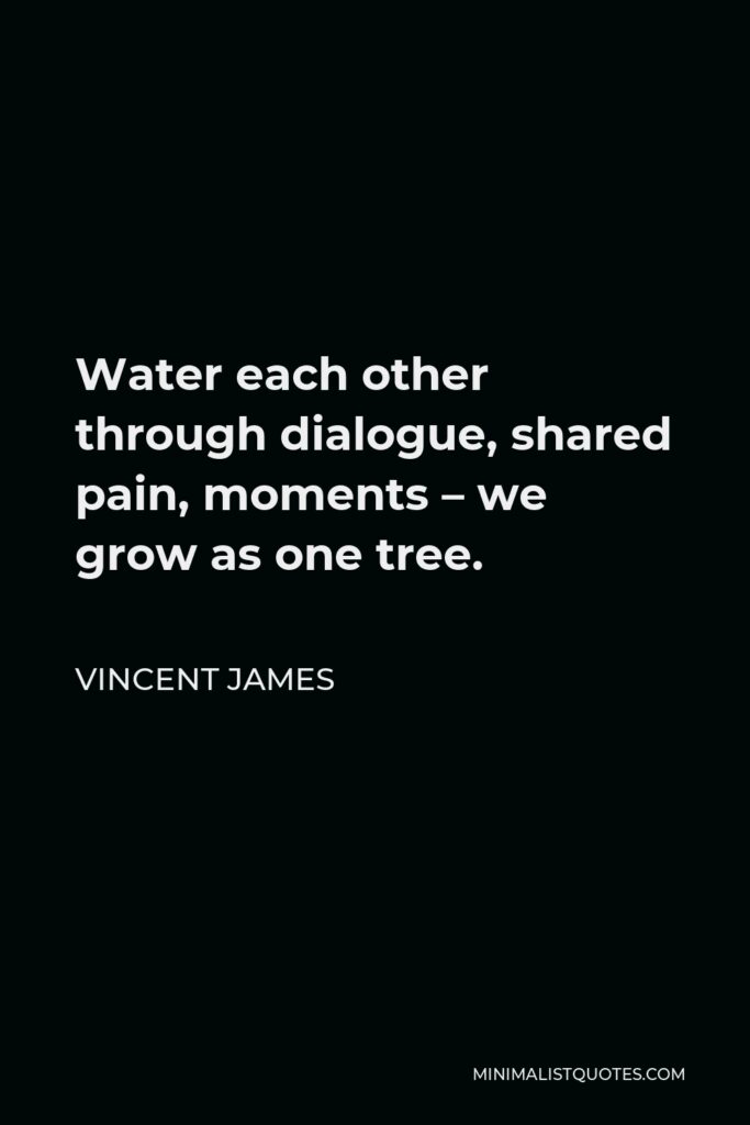 Vincent James Quote - Water each other through dialogue, shared pain, moments – we grow as one tree.