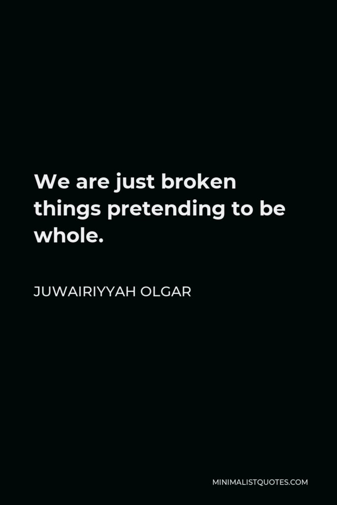 Juwairiyyah Olgar Quote - We are just broken things pretending to be whole.