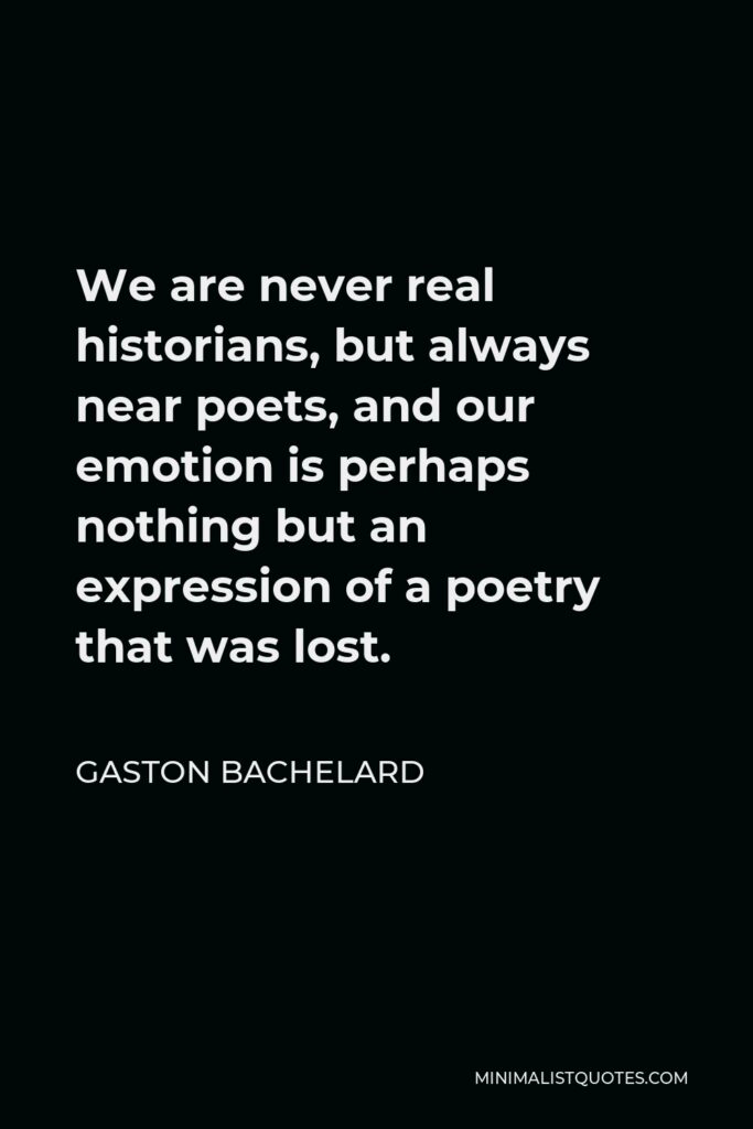 Gaston Bachelard Quote - We are never real historians, but always near poets, and our emotion is perhaps nothing but an expression of a poetry that was lost.