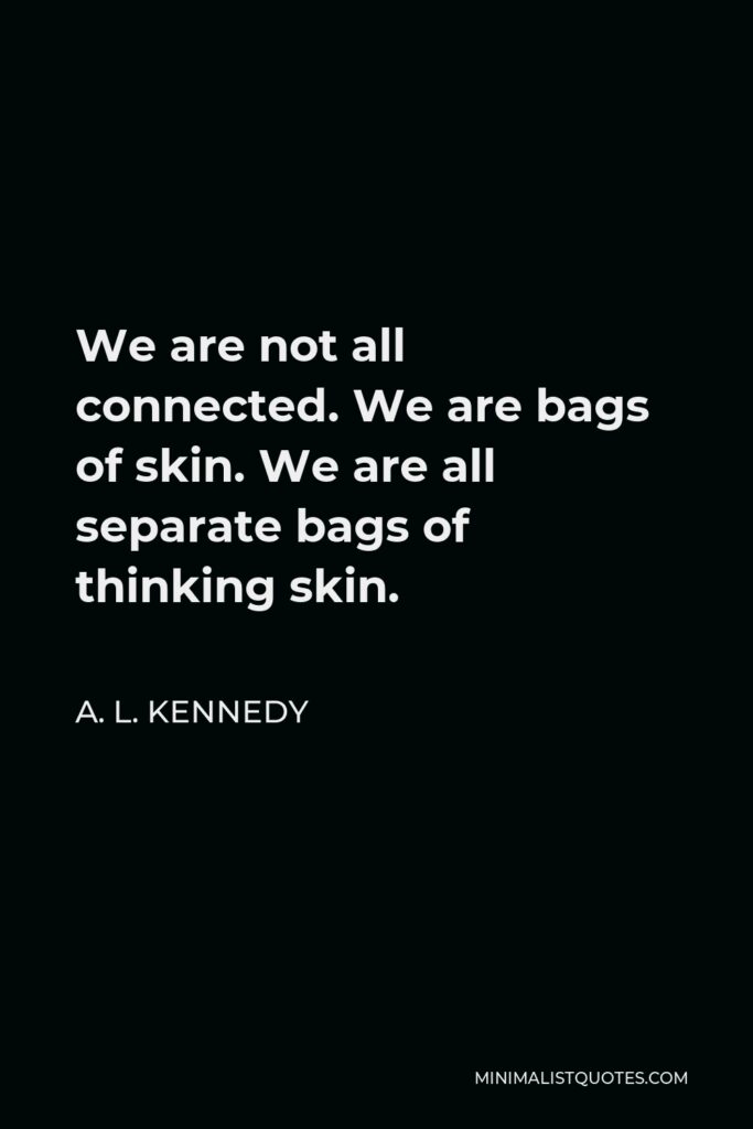 A. L. Kennedy Quote - We are not all connected. We are bags of skin. We are all separate bags of thinking skin.