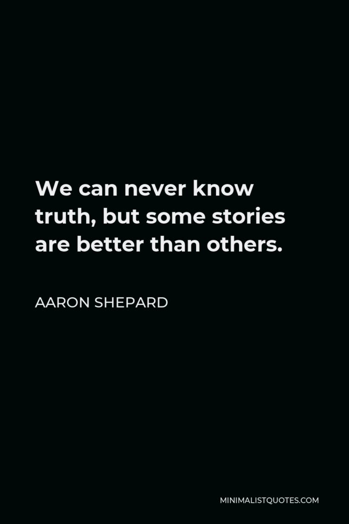 Aaron Shepard Quote - We can never know truth, but some stories are better than others.
