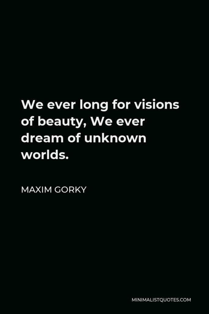Maxim Gorky Quote - We ever long for visions of beauty, We ever dream of unknown worlds.