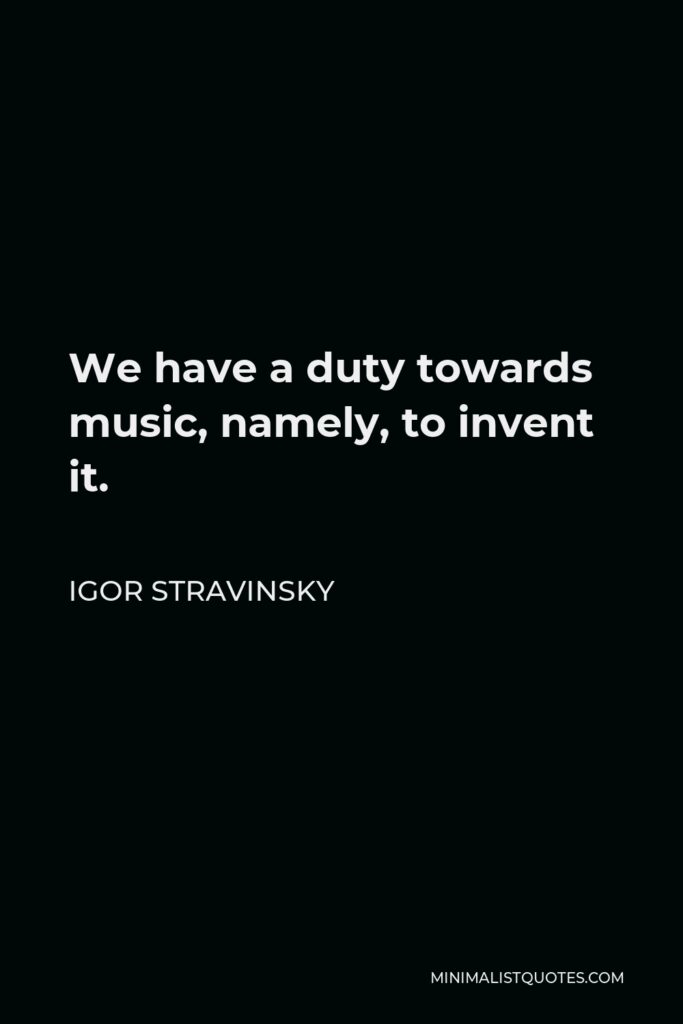 Igor Stravinsky Quote - We have a duty towards music, namely, to invent it.
