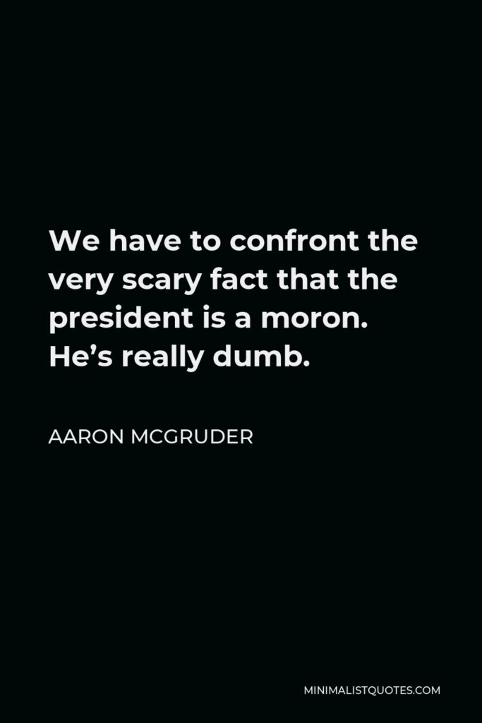 Aaron McGruder Quote - We have to confront the very scary fact that the president is a moron. He’s really dumb.