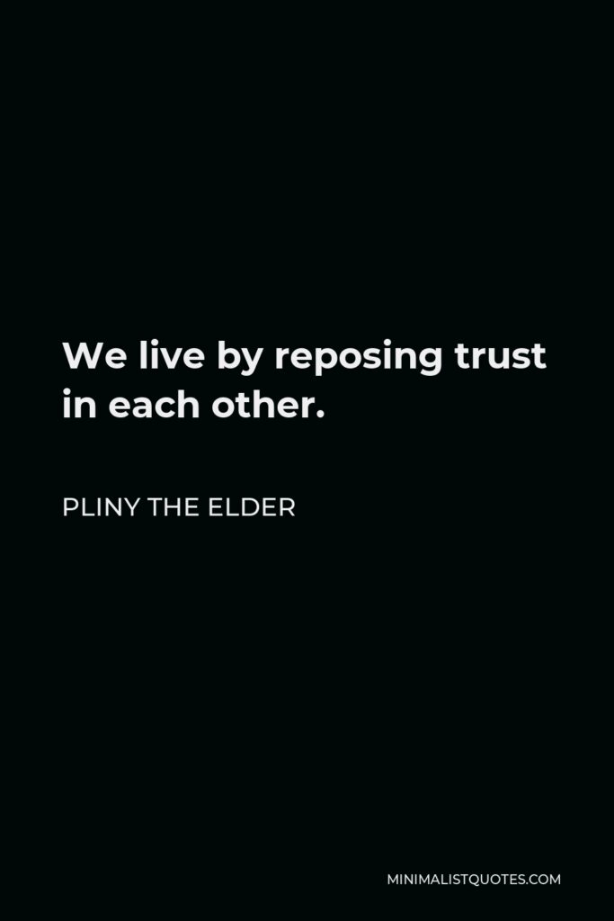 Pliny the Elder Quote - We live by reposing trust in each other.