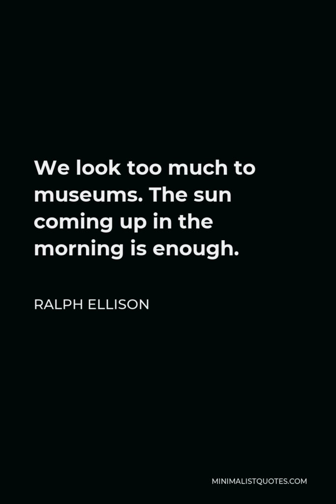 Ralph Ellison Quote - We look too much to museums. The sun coming up in the morning is enough.
