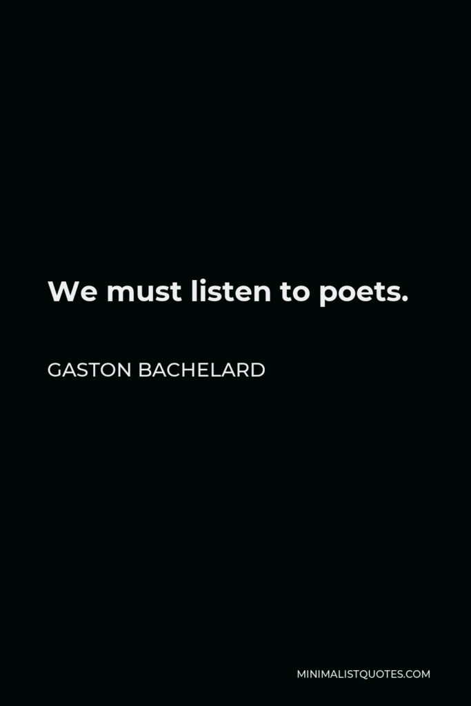 Gaston Bachelard Quote - We must listen to poets.
