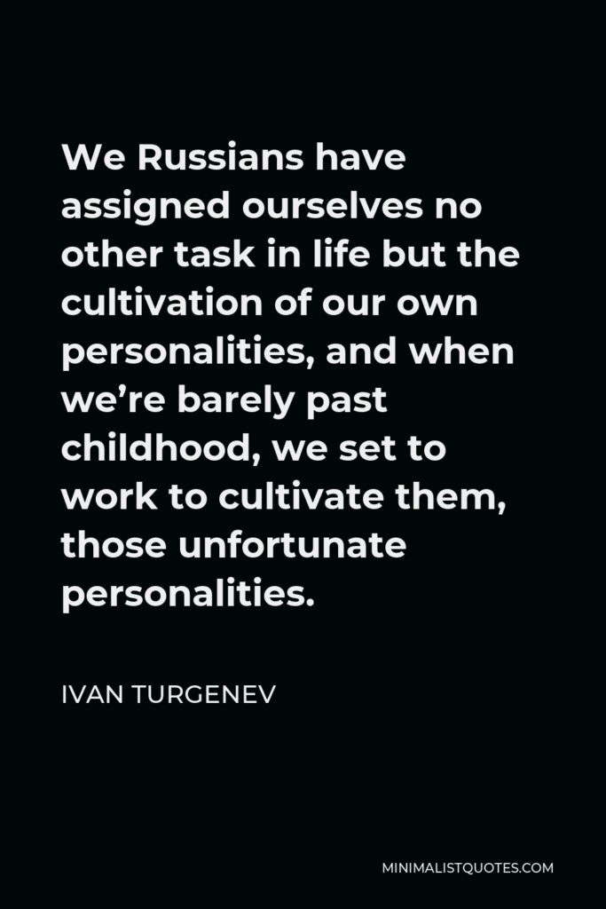 Ivan Turgenev Quote - We Russians have assigned ourselves no other task in life but the cultivation of our own personalities, and when we’re barely past childhood, we set to work to cultivate them, those unfortunate personalities.