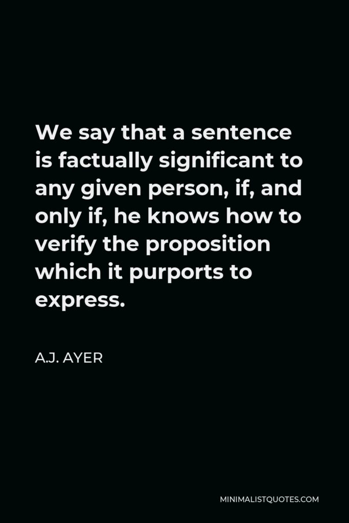 A.J. Ayer Quote - We say that a sentence is factually significant to any given person, if, and only if, he knows how to verify the proposition which it purports to express.