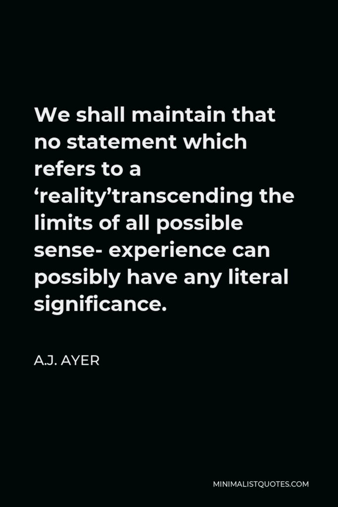 A.J. Ayer Quote - We shall maintain that no statement which refers to a ‘reality’transcending the limits of all possible sense- experience can possibly have any literal significance.