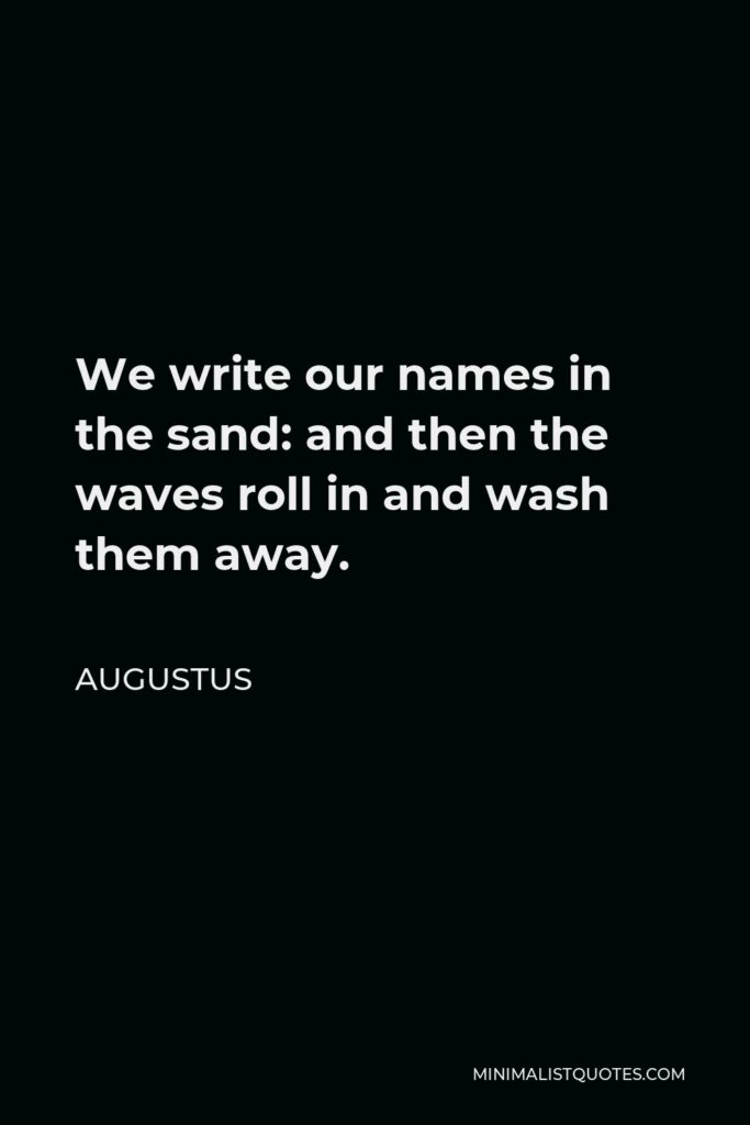 Augustus Quote - We write our names in the sand: and then the waves roll in and wash them away.