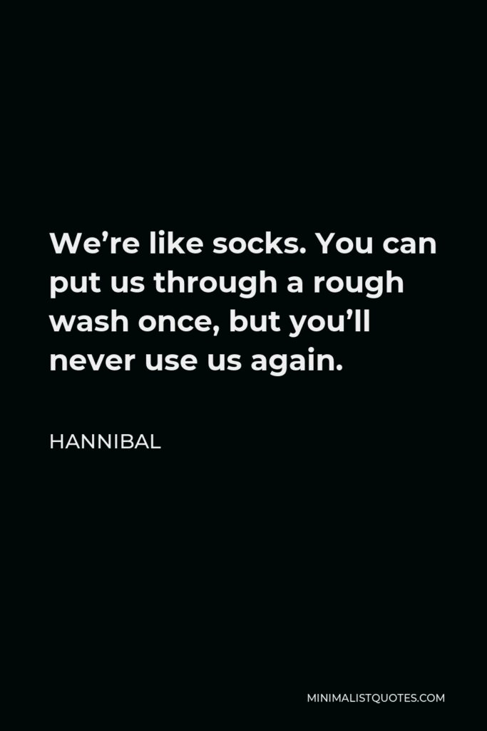 Hannibal Quote - We’re like socks. You can put us through a rough wash once, but you’ll never use us again.