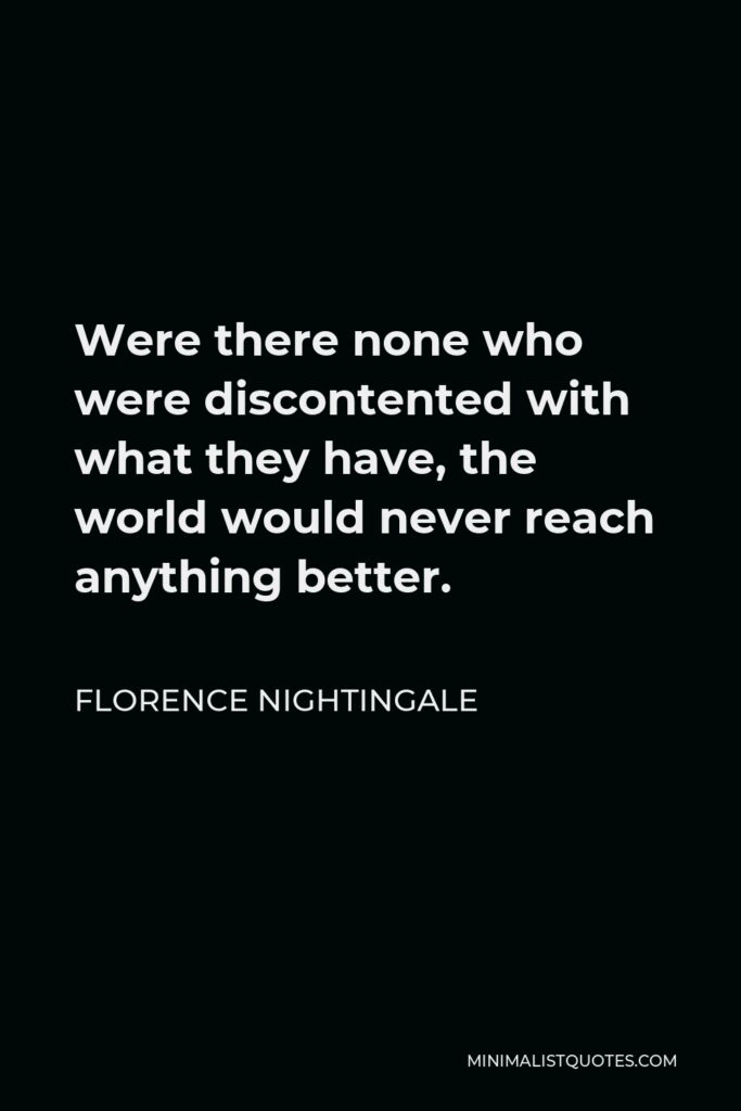 Florence Nightingale Quote - Were there none who were discontented with what they have, the world would never reach anything better.