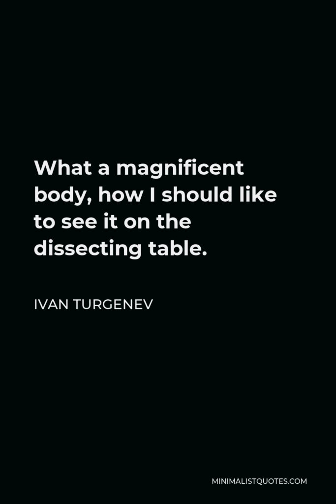 Ivan Turgenev Quote - What a magnificent body, how I should like to see it on the dissecting table.