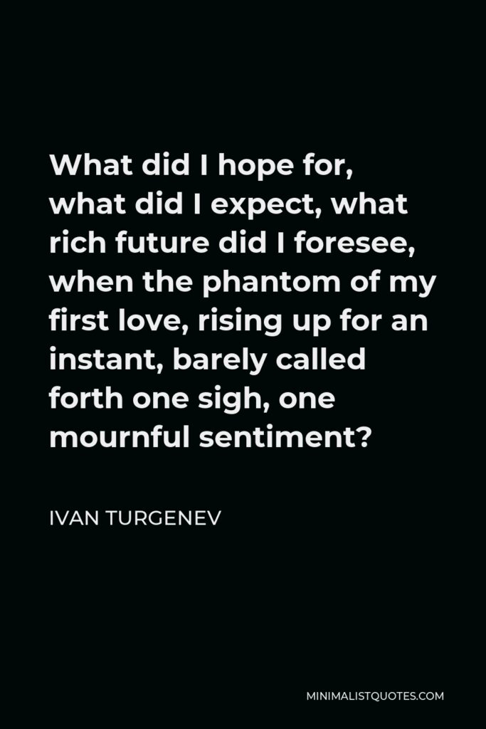Ivan Turgenev Quote - What did I hope for, what did I expect, what rich future did I foresee, when the phantom of my first love, rising up for an instant, barely called forth one sigh, one mournful sentiment?