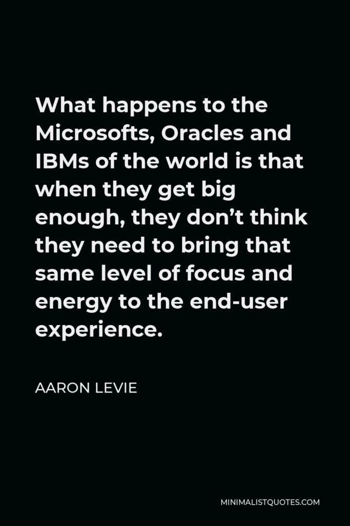 Aaron Levie Quote - What happens to the Microsofts, Oracles and IBMs of the world is that when they get big enough, they don’t think they need to bring that same level of focus and energy to the end-user experience.