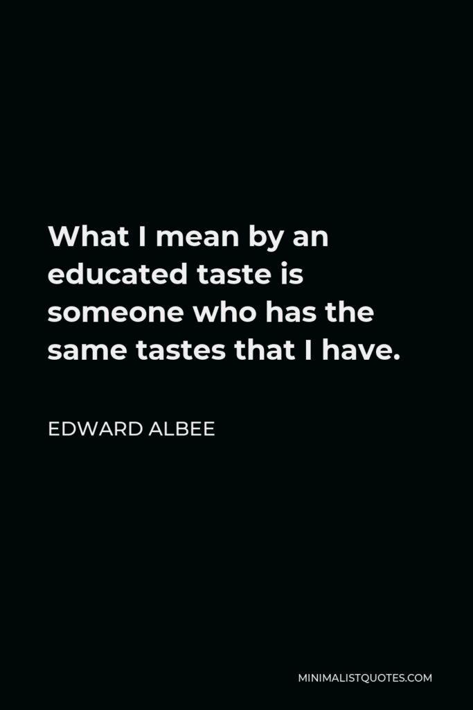 Edward Albee Quote - What I mean by an educated taste is someone who has the same tastes that I have.