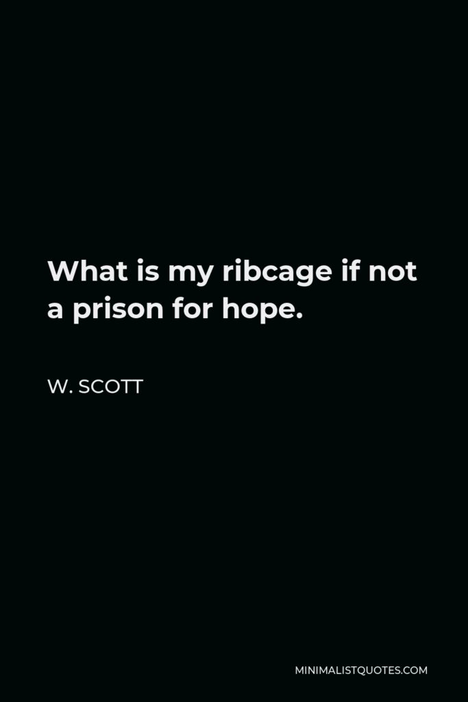 W. Scott Quote - What is my ribcage if not a prison for hope.