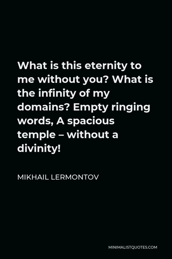 Mikhail Lermontov Quote - What is this eternity to me without you? What is the infinity of my domains? Empty ringing words, A spacious temple – without a divinity!