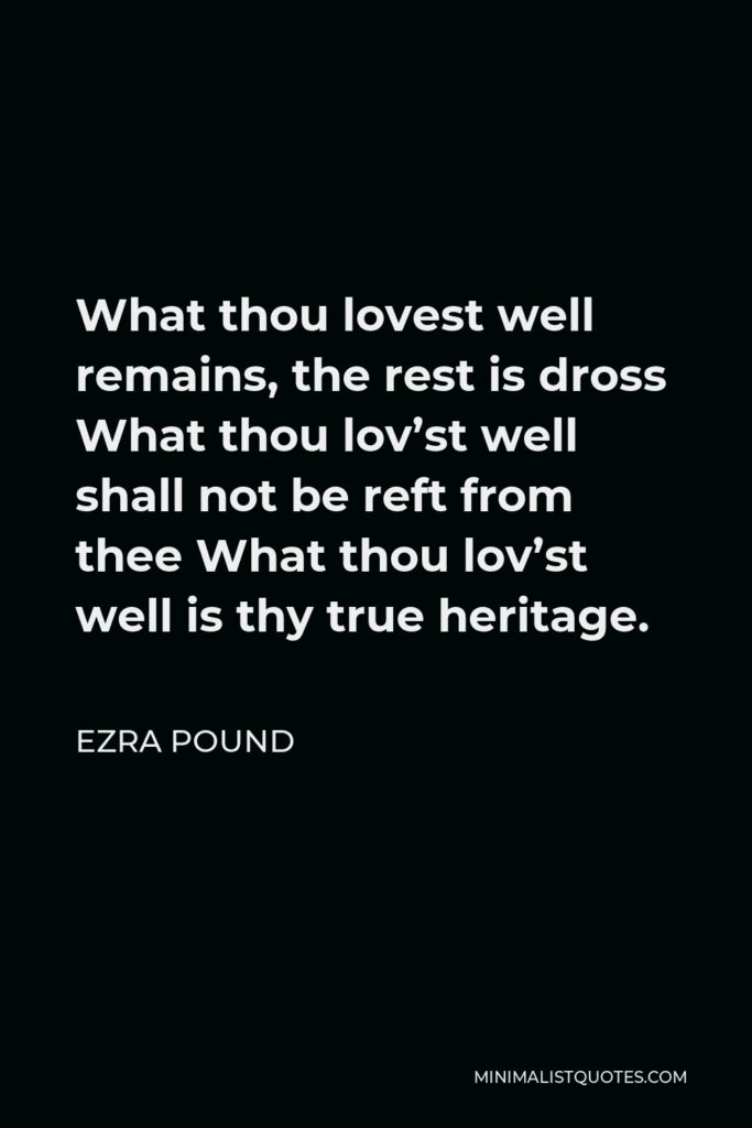 Ezra Pound Quote - What thou lovest well remains, the rest is dross What thou lov’st well shall not be reft from thee What thou lov’st well is thy true heritage.