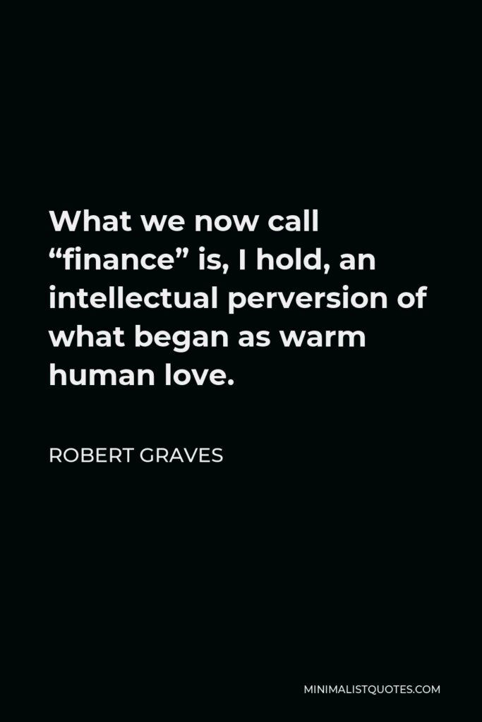 Robert Graves Quote - What we now call “finance” is, I hold, an intellectual perversion of what began as warm human love.