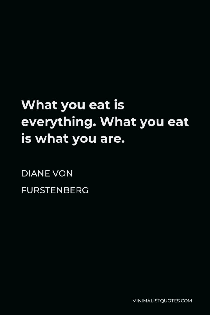 Diane Von Furstenberg Quote - What you eat is everything. What you eat is what you are.