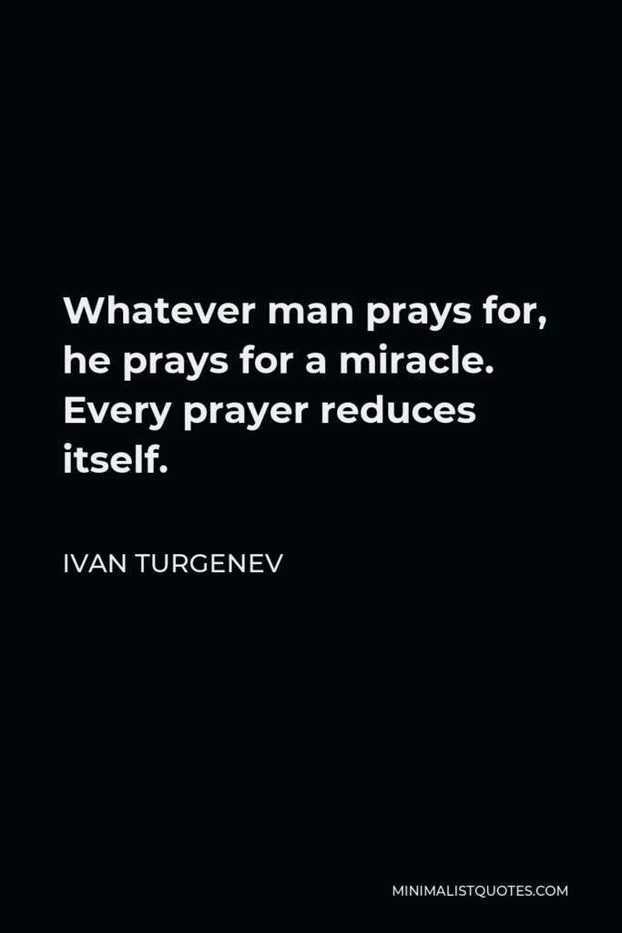 Ivan Turgenev Quote - Whatever man prays for, he prays for a miracle. Every prayer reduces itself.