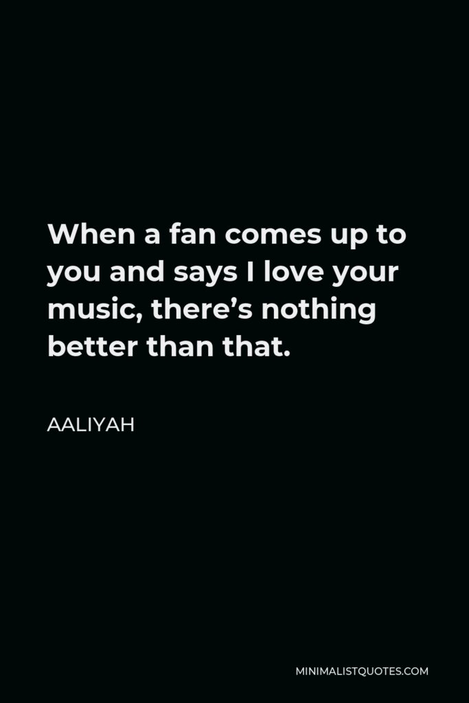 Aaliyah Quote - When a fan comes up to you and says I love your music, there’s nothing better than that.