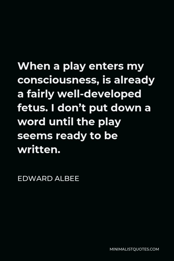 Edward Albee Quote - When a play enters my consciousness, is already a fairly well-developed fetus. I don’t put down a word until the play seems ready to be written.