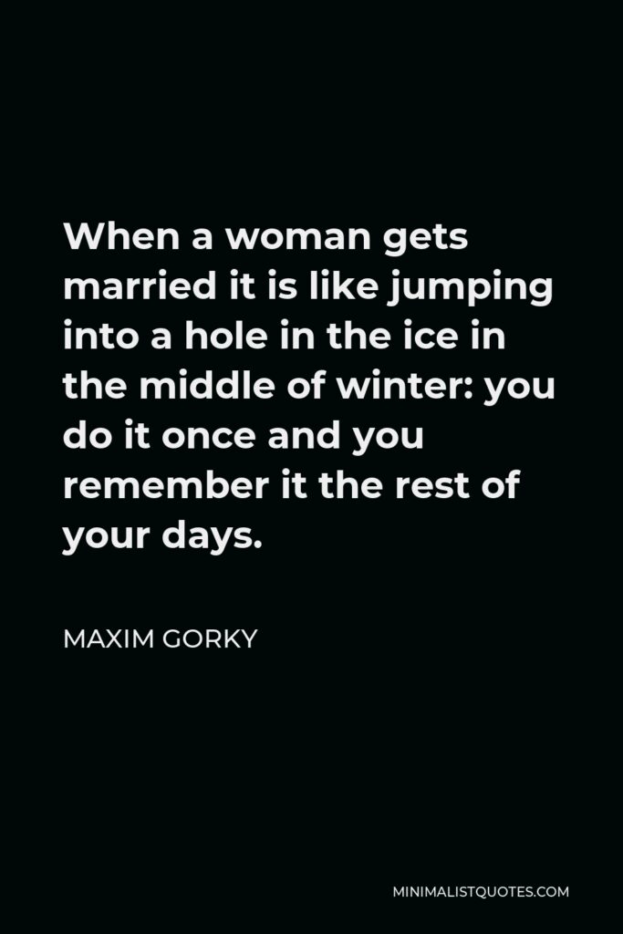 Maxim Gorky Quote - When a woman gets married it is like jumping into a hole in the ice in the middle of winter: you do it once and you remember it the rest of your days.