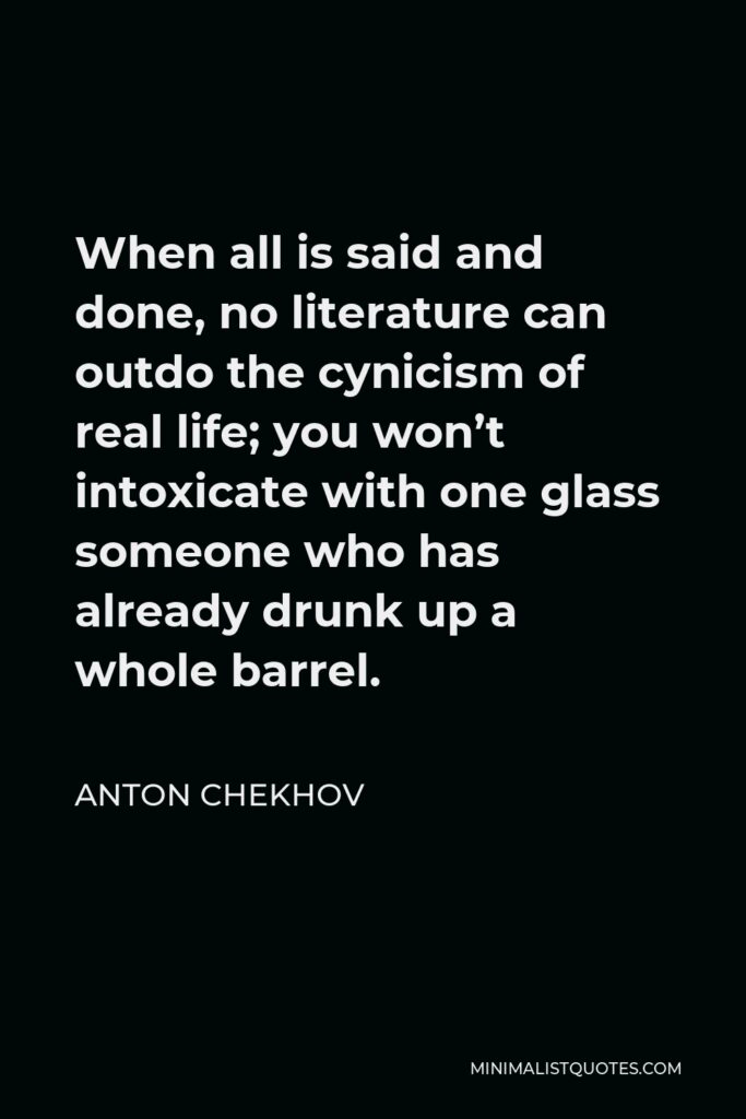 Anton Chekhov Quote - When all is said and done, no literature can outdo the cynicism of real life; you won’t intoxicate with one glass someone who has already drunk up a whole barrel.