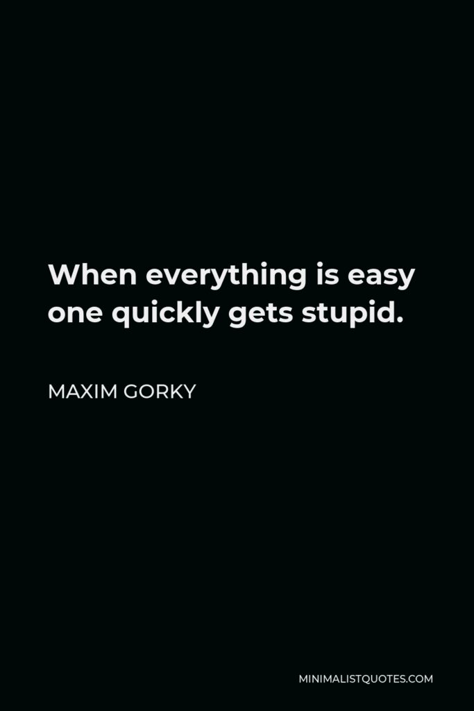Maxim Gorky Quote - When everything is easy one quickly gets stupid.