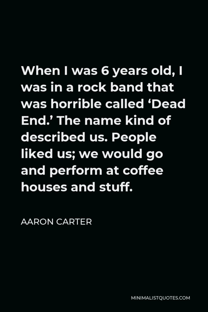 Aaron Carter Quote - When I was 6 years old, I was in a rock band that was horrible called ‘Dead End.’ The name kind of described us. People liked us; we would go and perform at coffee houses and stuff.