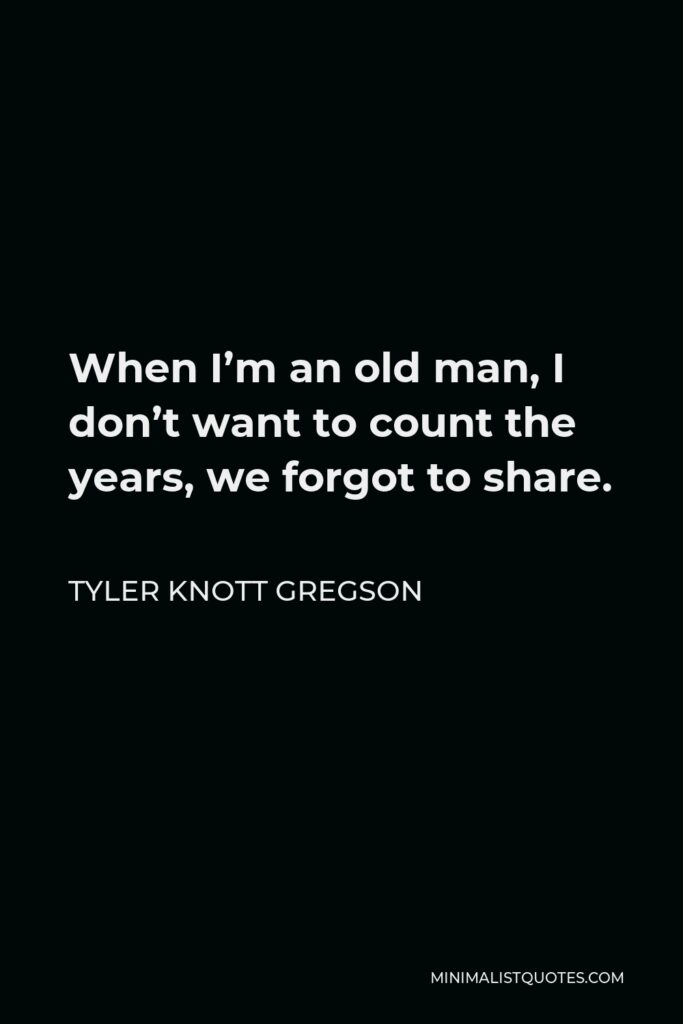 Tyler Knott Gregson Quote - When I’m an old man, I don’t want to count the years, we forgot to share.