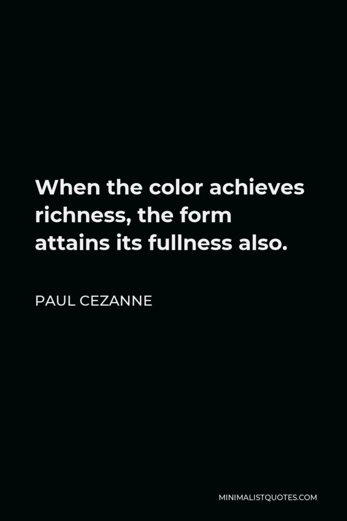 Paul Cezanne Quote - When the color achieves richness, the form attains its fullness also.