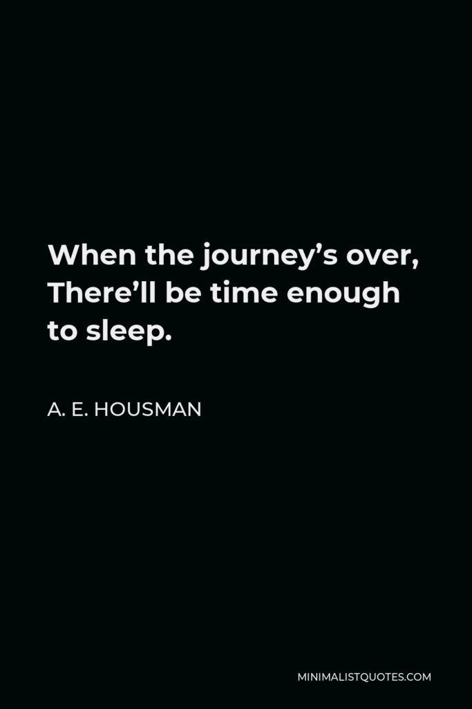 A. E. Housman Quote - When the journey’s over, There’ll be time enough to sleep.
