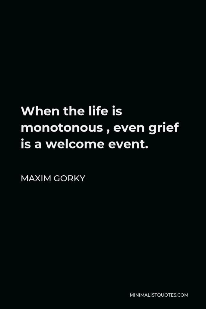 Maxim Gorky Quote - When the life is monotonous , even grief is a welcome event.