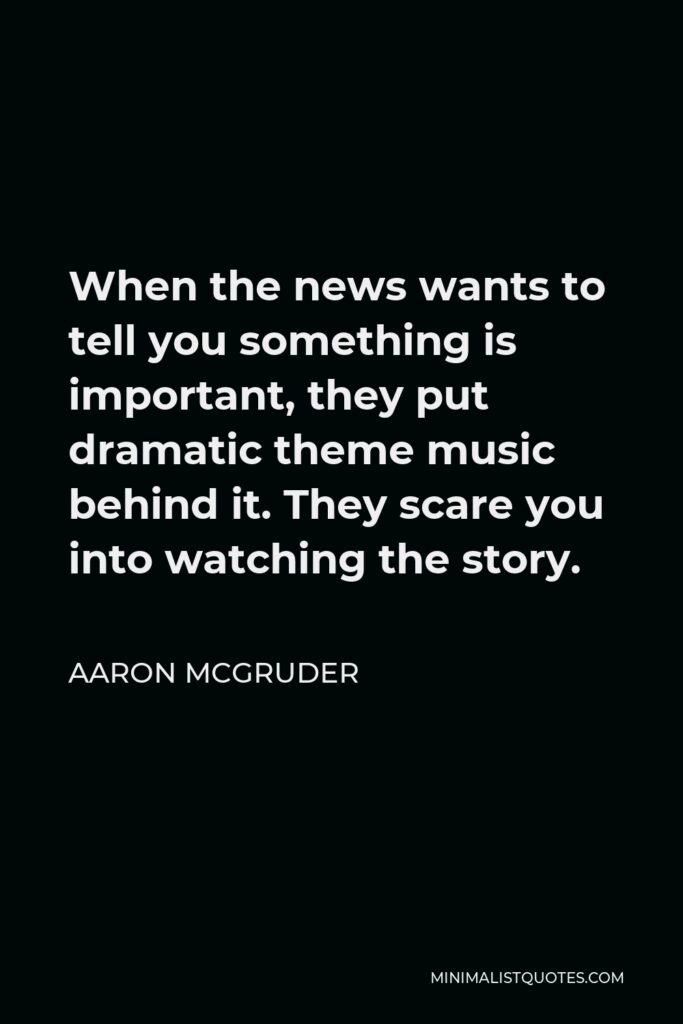 Aaron McGruder Quote - When the news wants to tell you something is important, they put dramatic theme music behind it. They scare you into watching the story.
