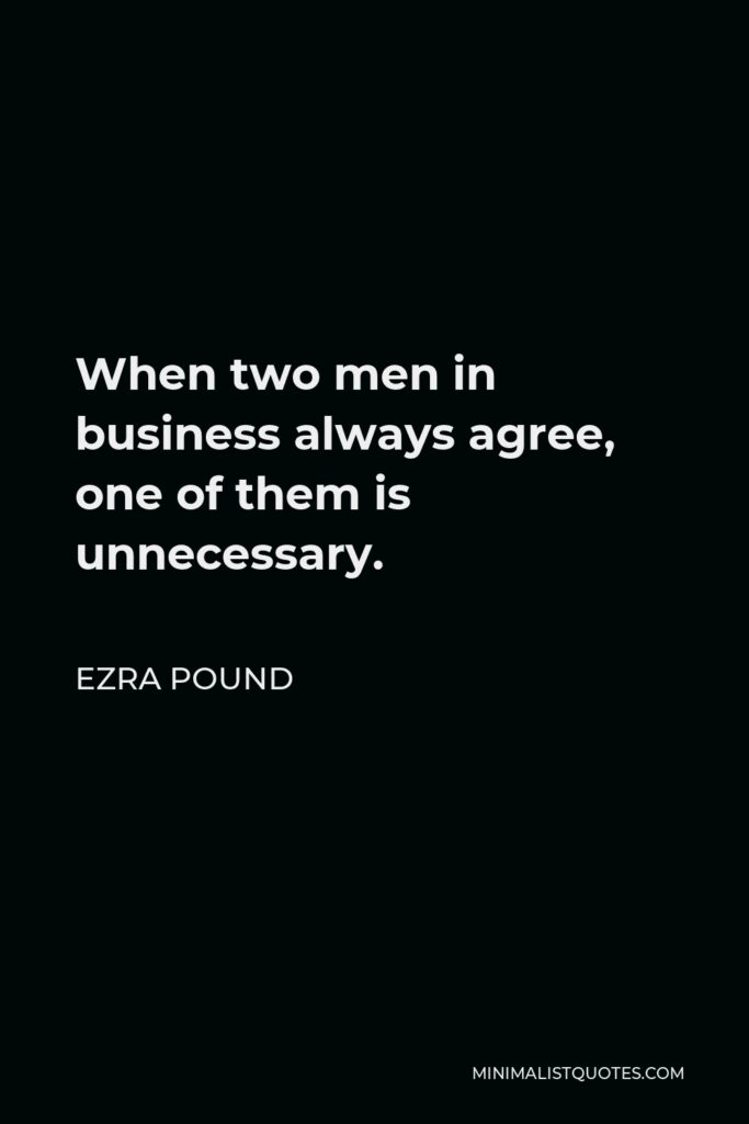 Ezra Pound Quote - When two men in business always agree, one of them is unnecessary.