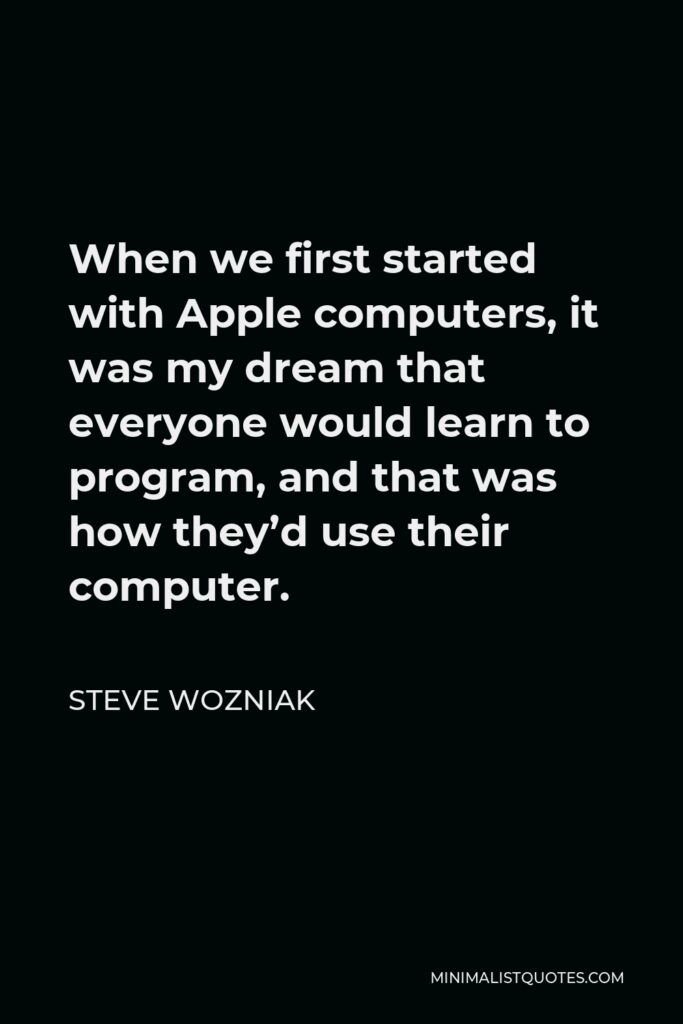 Steve Wozniak Quote - When we first started with Apple computers, it was my dream that everyone would learn to program, and that was how they’d use their computer.