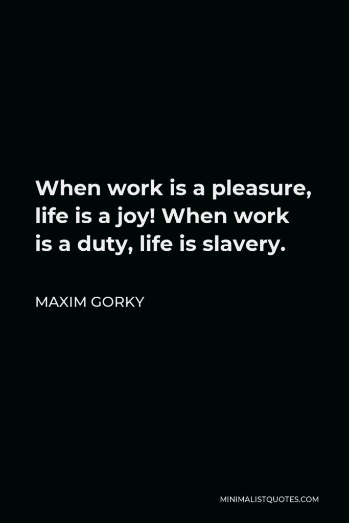 Maxim Gorky Quote - When work is a pleasure, life is a joy! When work is a duty, life is slavery.
