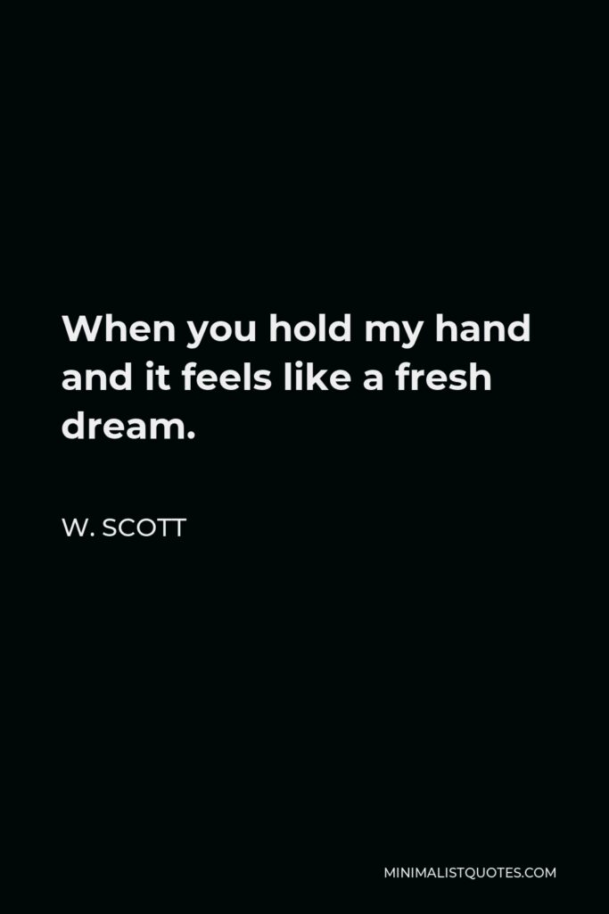 W. Scott Quote - When you hold my hand and it feels like a fresh dream.